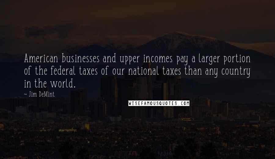 Jim DeMint Quotes: American businesses and upper incomes pay a larger portion of the federal taxes of our national taxes than any country in the world.