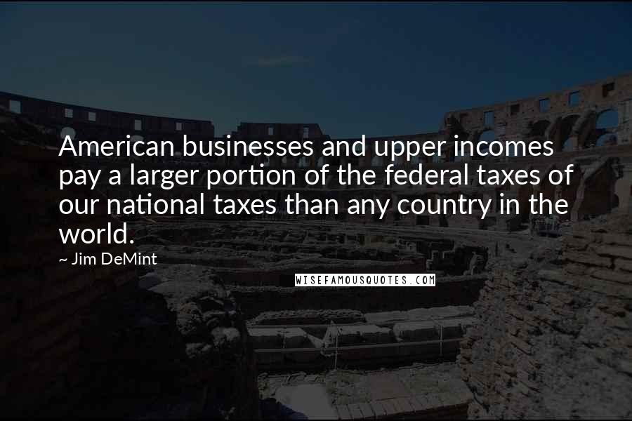 Jim DeMint Quotes: American businesses and upper incomes pay a larger portion of the federal taxes of our national taxes than any country in the world.