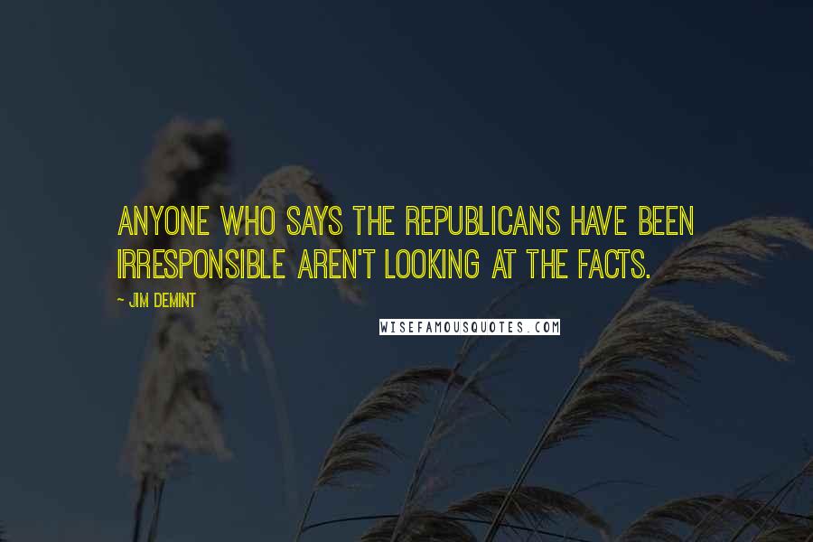 Jim DeMint Quotes: Anyone who says the Republicans have been irresponsible aren't looking at the facts.