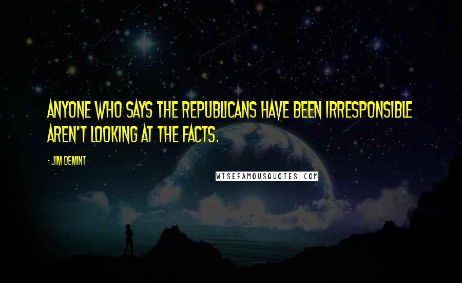 Jim DeMint Quotes: Anyone who says the Republicans have been irresponsible aren't looking at the facts.