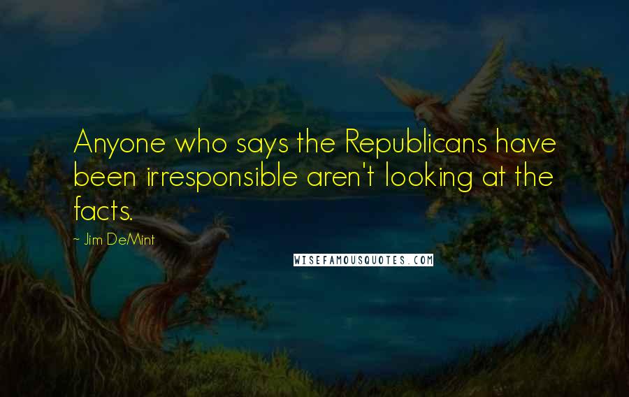 Jim DeMint Quotes: Anyone who says the Republicans have been irresponsible aren't looking at the facts.