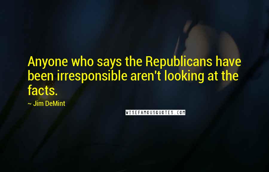 Jim DeMint Quotes: Anyone who says the Republicans have been irresponsible aren't looking at the facts.