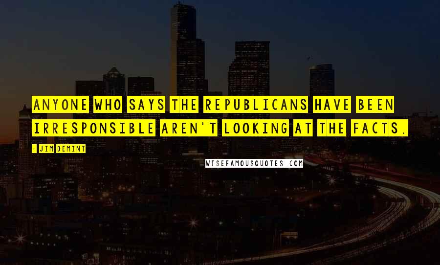 Jim DeMint Quotes: Anyone who says the Republicans have been irresponsible aren't looking at the facts.