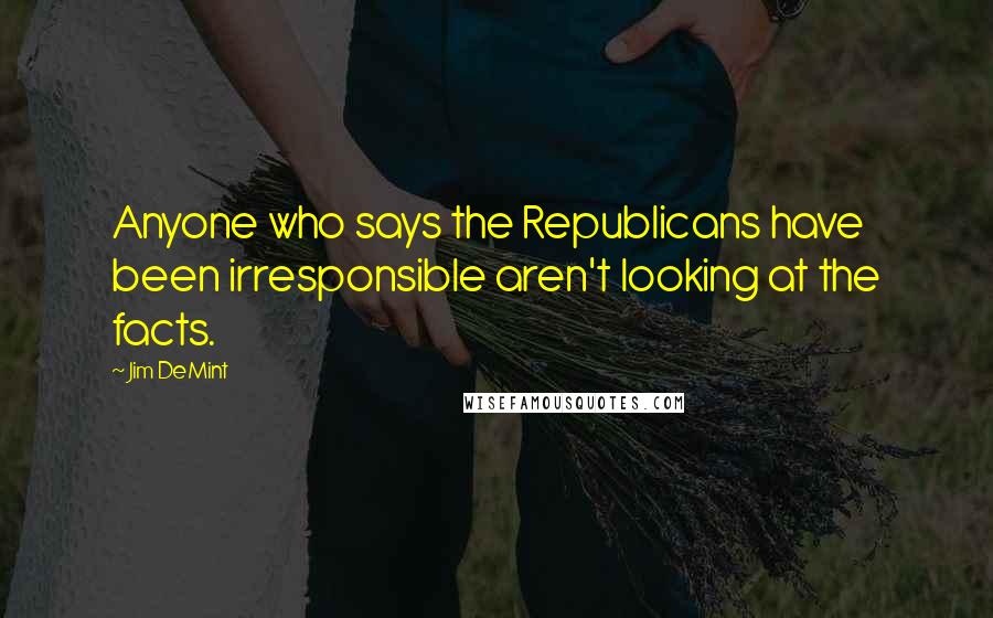 Jim DeMint Quotes: Anyone who says the Republicans have been irresponsible aren't looking at the facts.