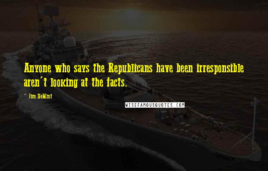 Jim DeMint Quotes: Anyone who says the Republicans have been irresponsible aren't looking at the facts.