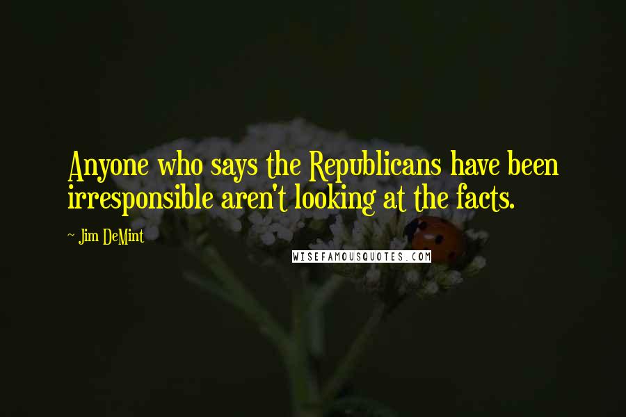 Jim DeMint Quotes: Anyone who says the Republicans have been irresponsible aren't looking at the facts.