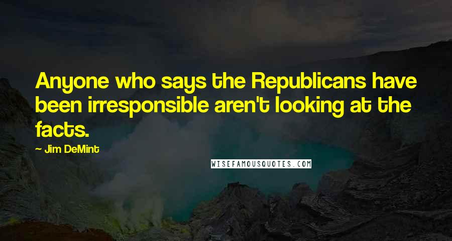 Jim DeMint Quotes: Anyone who says the Republicans have been irresponsible aren't looking at the facts.