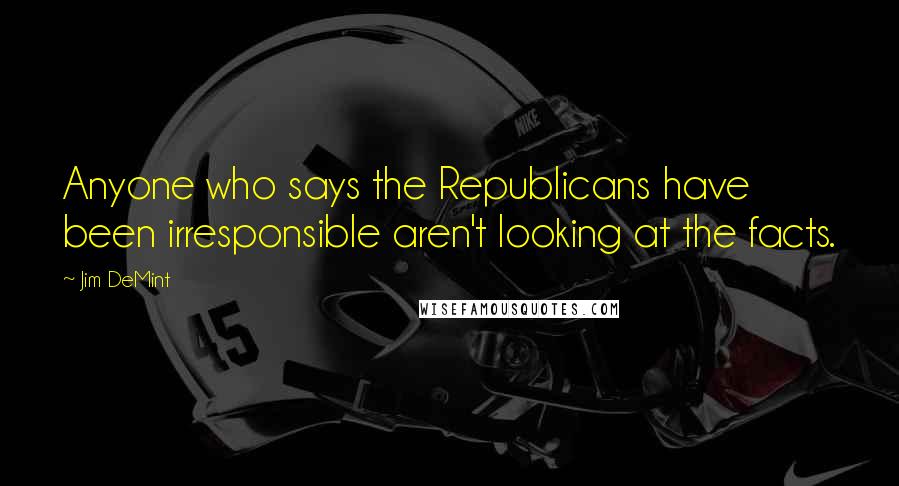 Jim DeMint Quotes: Anyone who says the Republicans have been irresponsible aren't looking at the facts.