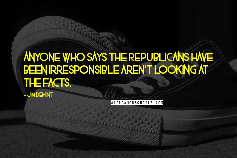 Jim DeMint Quotes: Anyone who says the Republicans have been irresponsible aren't looking at the facts.