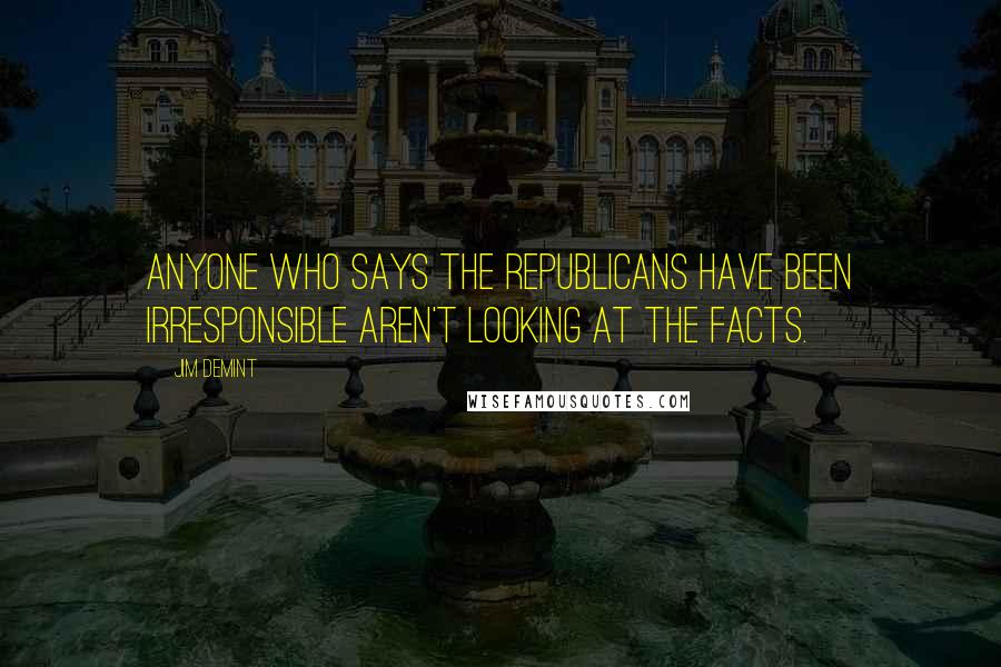 Jim DeMint Quotes: Anyone who says the Republicans have been irresponsible aren't looking at the facts.
