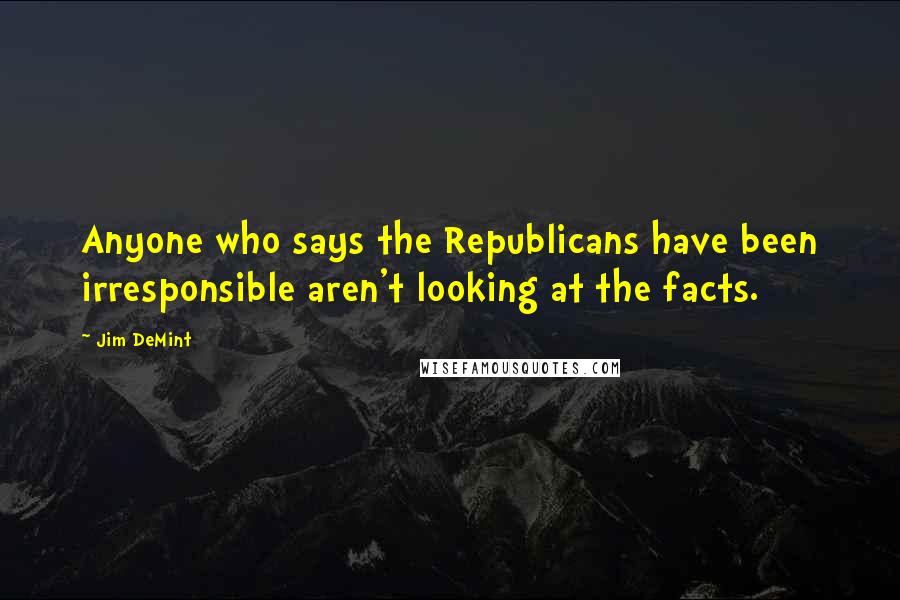 Jim DeMint Quotes: Anyone who says the Republicans have been irresponsible aren't looking at the facts.
