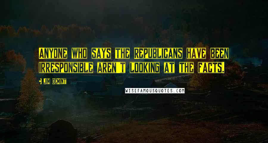 Jim DeMint Quotes: Anyone who says the Republicans have been irresponsible aren't looking at the facts.