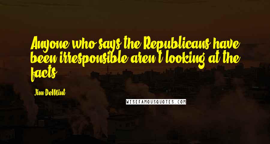 Jim DeMint Quotes: Anyone who says the Republicans have been irresponsible aren't looking at the facts.