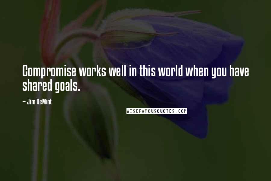 Jim DeMint Quotes: Compromise works well in this world when you have shared goals.