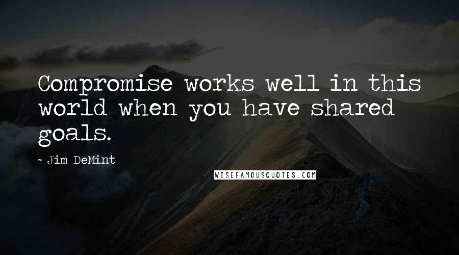 Jim DeMint Quotes: Compromise works well in this world when you have shared goals.