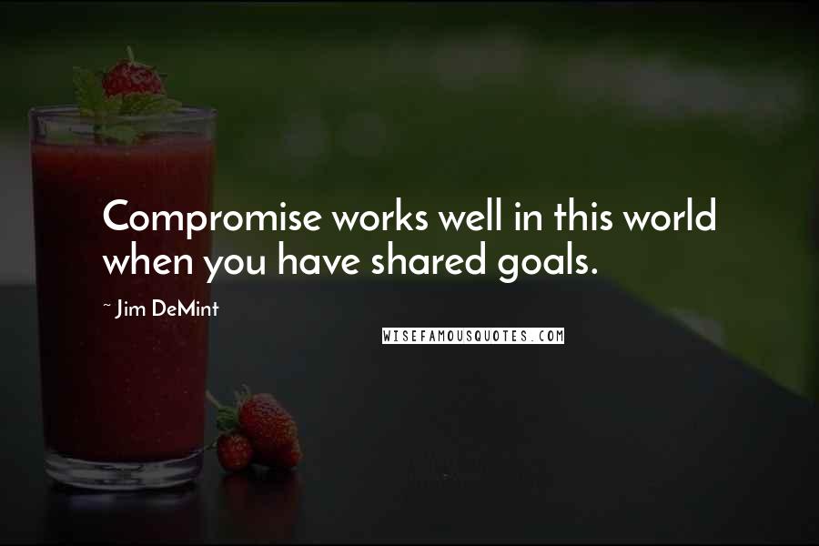 Jim DeMint Quotes: Compromise works well in this world when you have shared goals.