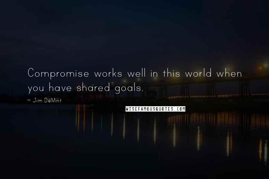 Jim DeMint Quotes: Compromise works well in this world when you have shared goals.