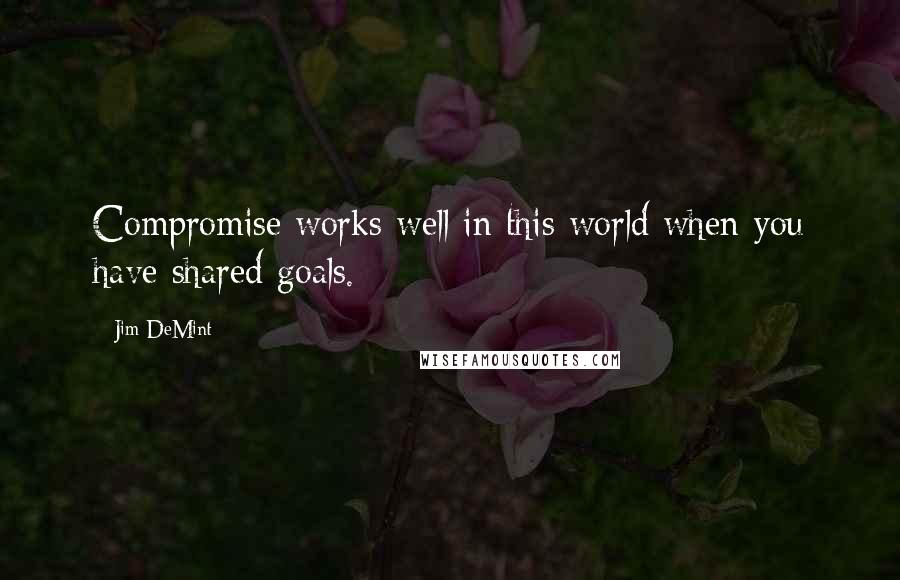 Jim DeMint Quotes: Compromise works well in this world when you have shared goals.