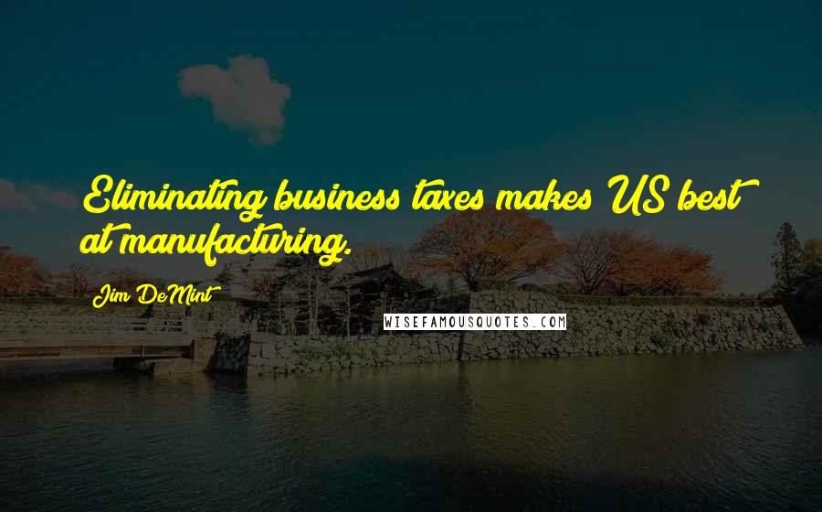 Jim DeMint Quotes: Eliminating business taxes makes US best at manufacturing.