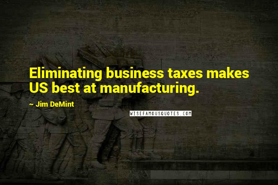 Jim DeMint Quotes: Eliminating business taxes makes US best at manufacturing.