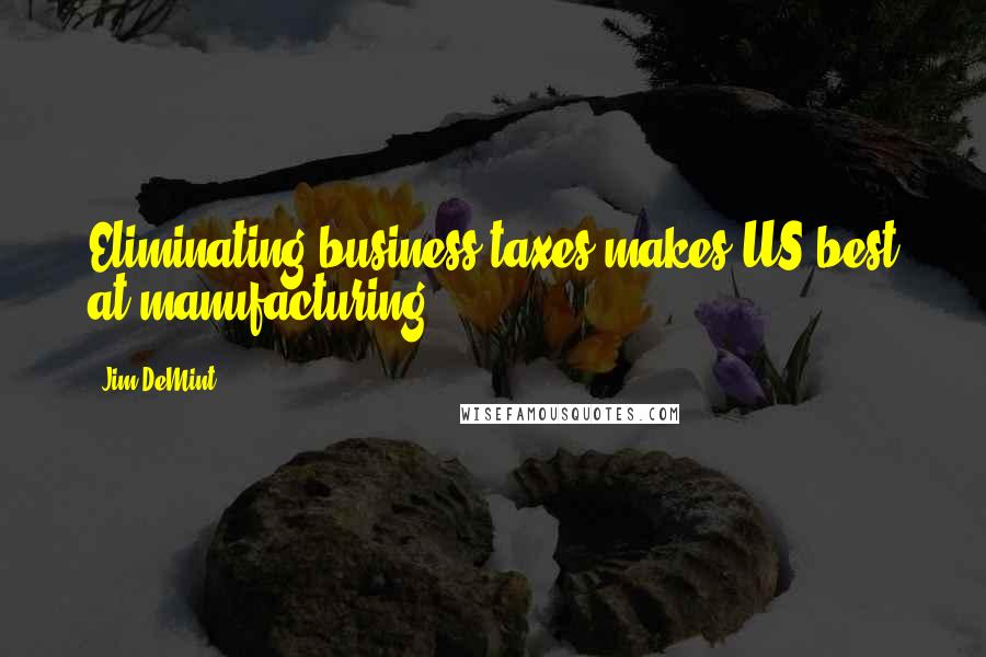 Jim DeMint Quotes: Eliminating business taxes makes US best at manufacturing.
