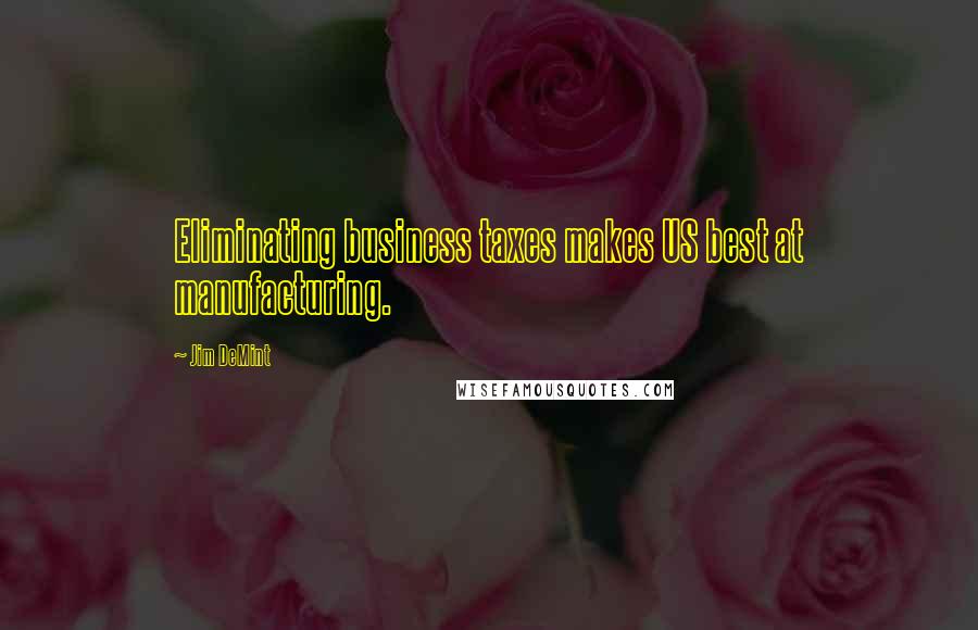 Jim DeMint Quotes: Eliminating business taxes makes US best at manufacturing.