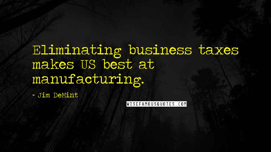 Jim DeMint Quotes: Eliminating business taxes makes US best at manufacturing.