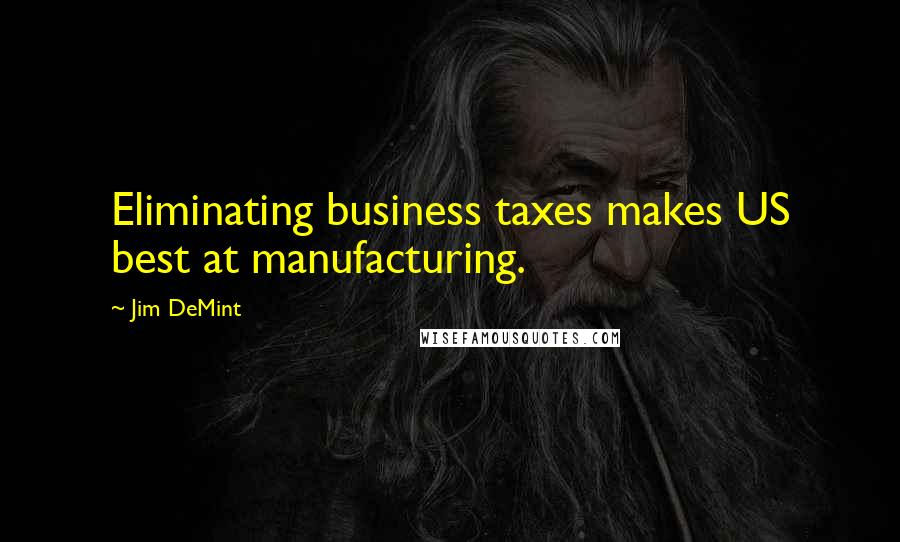 Jim DeMint Quotes: Eliminating business taxes makes US best at manufacturing.