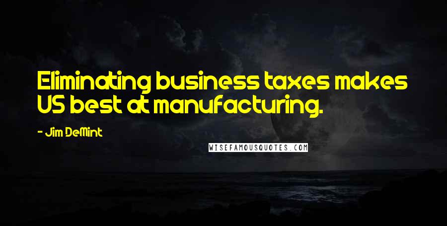 Jim DeMint Quotes: Eliminating business taxes makes US best at manufacturing.