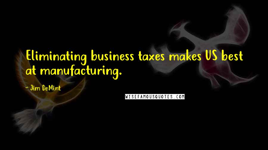 Jim DeMint Quotes: Eliminating business taxes makes US best at manufacturing.
