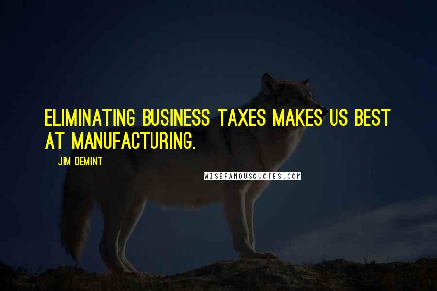 Jim DeMint Quotes: Eliminating business taxes makes US best at manufacturing.