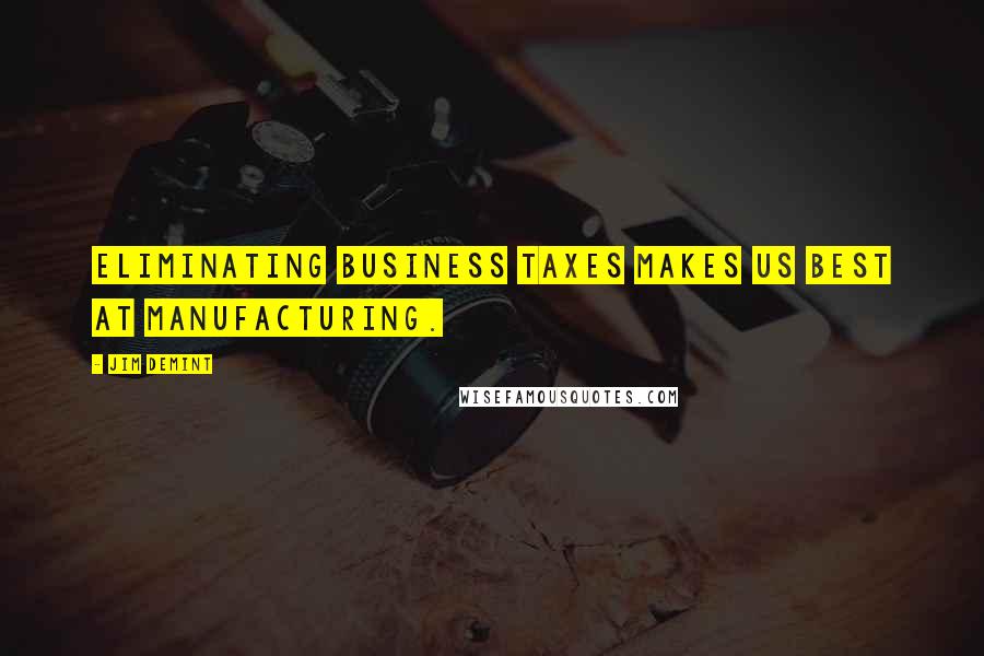 Jim DeMint Quotes: Eliminating business taxes makes US best at manufacturing.