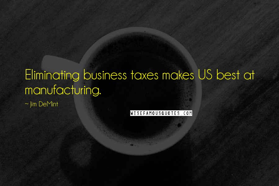 Jim DeMint Quotes: Eliminating business taxes makes US best at manufacturing.