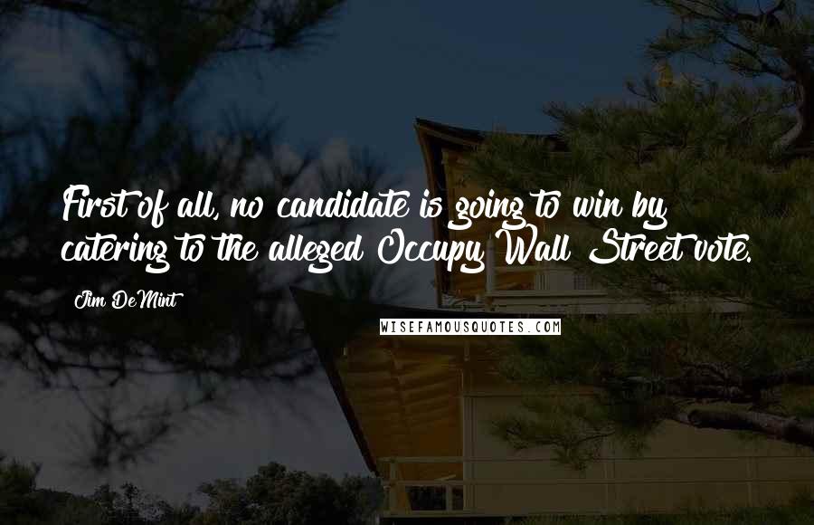 Jim DeMint Quotes: First of all, no candidate is going to win by catering to the alleged Occupy Wall Street vote.