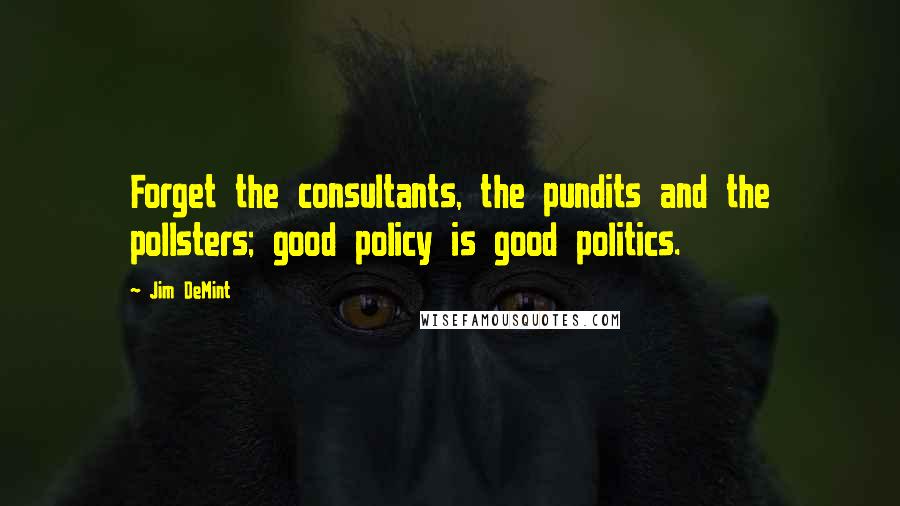 Jim DeMint Quotes: Forget the consultants, the pundits and the pollsters; good policy is good politics.