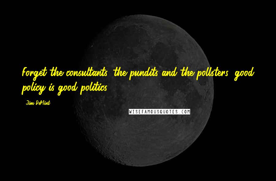 Jim DeMint Quotes: Forget the consultants, the pundits and the pollsters; good policy is good politics.