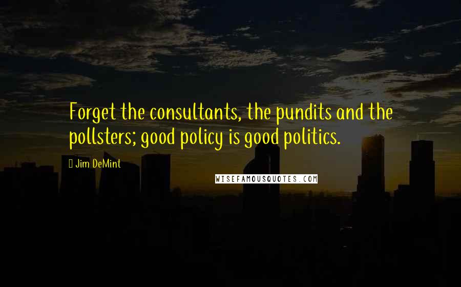 Jim DeMint Quotes: Forget the consultants, the pundits and the pollsters; good policy is good politics.