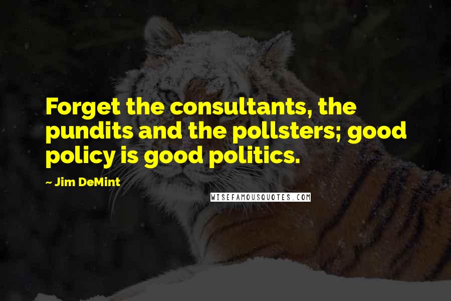 Jim DeMint Quotes: Forget the consultants, the pundits and the pollsters; good policy is good politics.