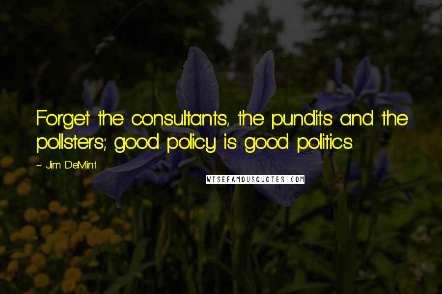 Jim DeMint Quotes: Forget the consultants, the pundits and the pollsters; good policy is good politics.