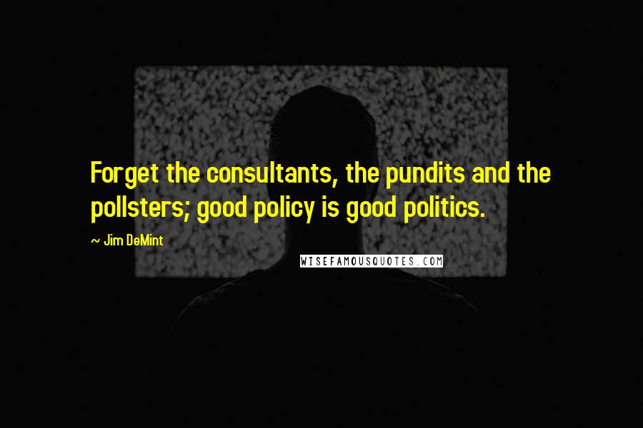 Jim DeMint Quotes: Forget the consultants, the pundits and the pollsters; good policy is good politics.