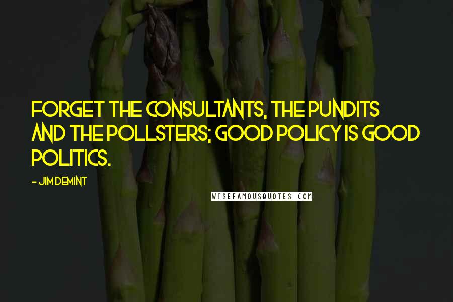 Jim DeMint Quotes: Forget the consultants, the pundits and the pollsters; good policy is good politics.