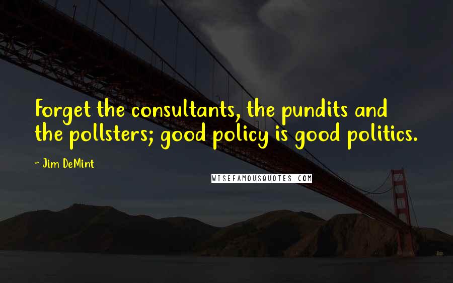 Jim DeMint Quotes: Forget the consultants, the pundits and the pollsters; good policy is good politics.