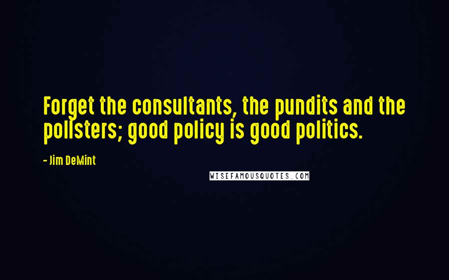 Jim DeMint Quotes: Forget the consultants, the pundits and the pollsters; good policy is good politics.