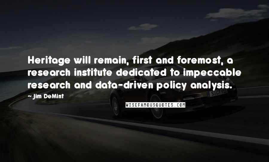 Jim DeMint Quotes: Heritage will remain, first and foremost, a research institute dedicated to impeccable research and data-driven policy analysis.