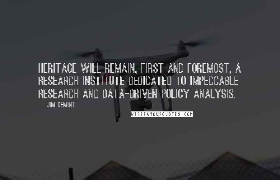 Jim DeMint Quotes: Heritage will remain, first and foremost, a research institute dedicated to impeccable research and data-driven policy analysis.