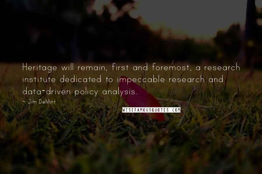 Jim DeMint Quotes: Heritage will remain, first and foremost, a research institute dedicated to impeccable research and data-driven policy analysis.