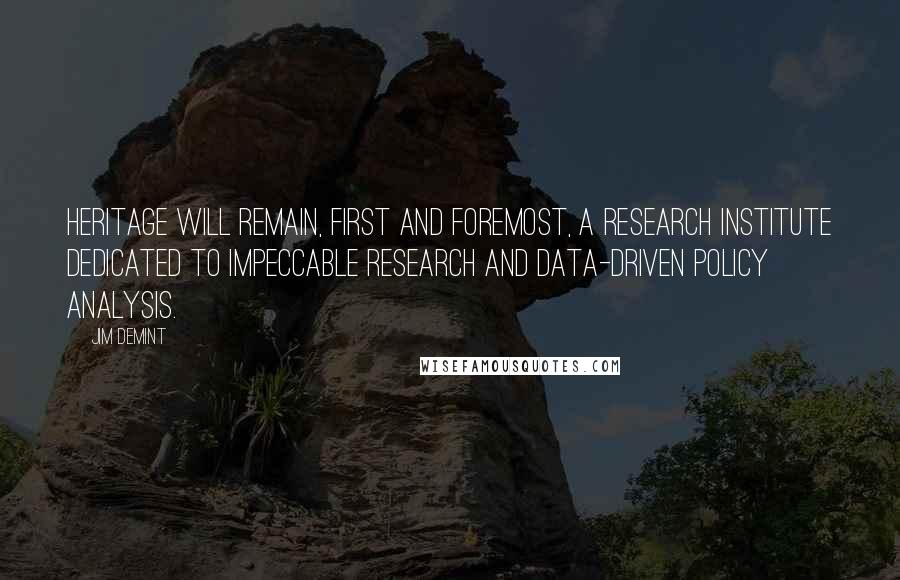 Jim DeMint Quotes: Heritage will remain, first and foremost, a research institute dedicated to impeccable research and data-driven policy analysis.