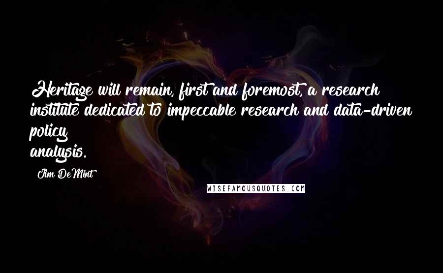 Jim DeMint Quotes: Heritage will remain, first and foremost, a research institute dedicated to impeccable research and data-driven policy analysis.