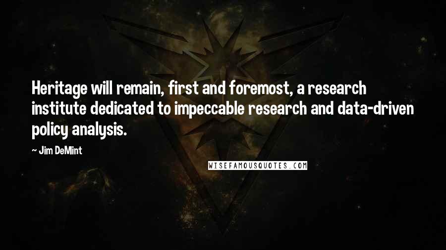 Jim DeMint Quotes: Heritage will remain, first and foremost, a research institute dedicated to impeccable research and data-driven policy analysis.