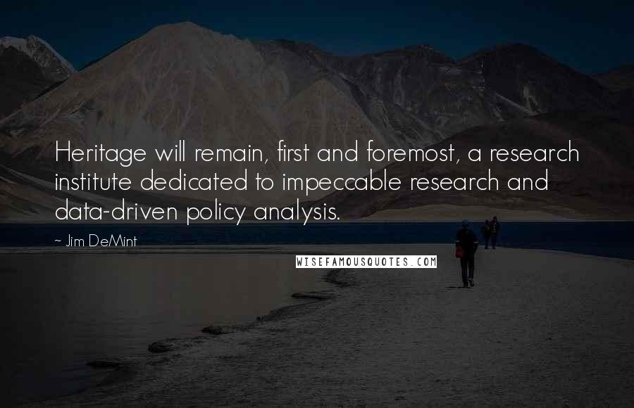 Jim DeMint Quotes: Heritage will remain, first and foremost, a research institute dedicated to impeccable research and data-driven policy analysis.